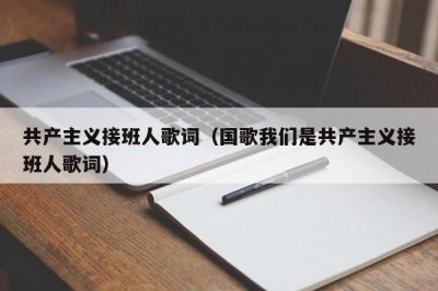 ​共产主义接班人歌词（国歌我们是共产主义接班人歌词）