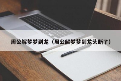 ​周公解梦梦到龙（周公解梦梦到龙头断了）