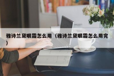 ​雅诗兰黛眼霜怎么用（雅诗兰黛眼霜怎么用完）