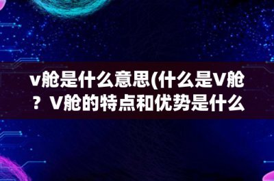 ​v舱是什么意思(什么是V舱？V舱的特点和优势是什么？)