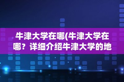 ​牛津大学在哪(牛津大学在哪？详细介绍牛津大学的地理位置和校园环境)