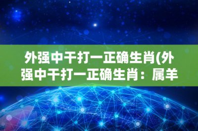 ​外强中干打一正确生肖(外强中干打一正确生肖：属羊的人)