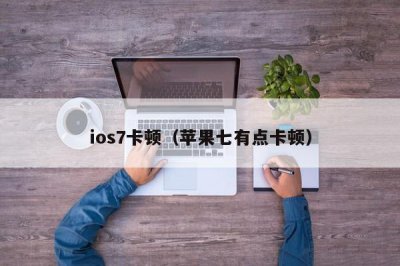 ​ios7卡顿（苹果七有点卡顿）