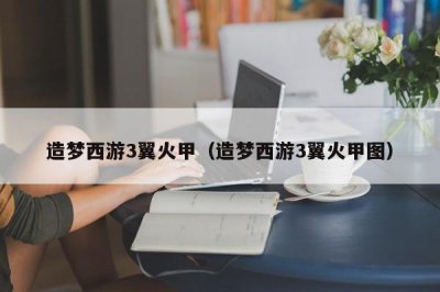 ​造梦西游3翼火甲（造梦西游3翼火甲图）