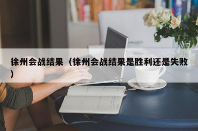 ​徐州会战结果（徐州会战结果是胜利还是失败）