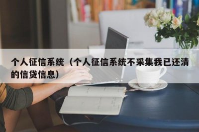 ​个人征信系统（个人征信系统不采集我已还清的信贷信息）