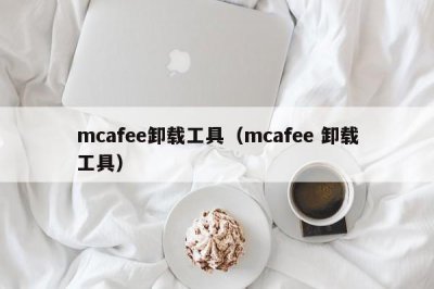 ​mcafee卸载工具（mcafee 卸载工具）