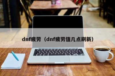 ​dnf疲劳（dnf疲劳值几点刷新）