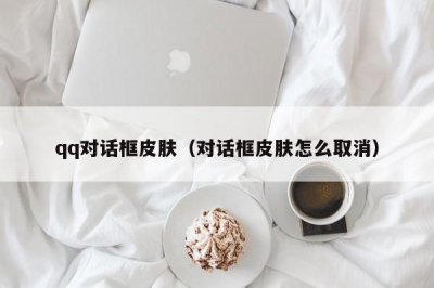 ​qq对话框皮肤（对话框皮肤怎么取消）