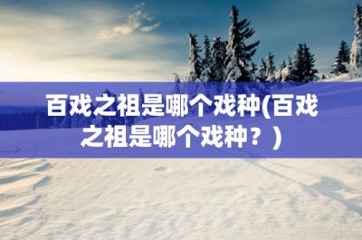 ​百戏之祖是哪个戏种(百戏之祖是哪个戏种？)