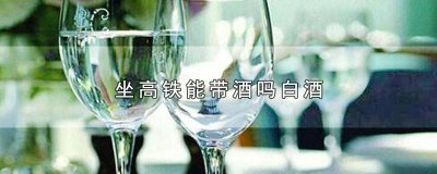 ​坐高铁能带酒吗白酒 坐高铁能带酒吗白酒多少毫升