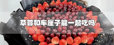 ​草莓和车厘子可以一起吃吗 草莓和车厘子能一起吃嘛