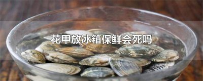 ​花甲冷藏了还会活吗 活花甲放冰箱保鲜会死吗