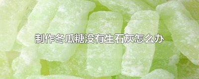 ​冬瓜糖用的石灰是不是生石灰粉 做冬瓜糖的石灰是什么石灰