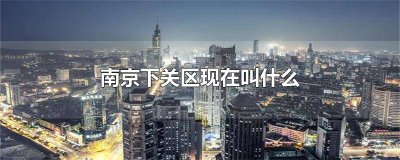 ​南京市下关区是哪个区的 南京市下关区是哪个区管