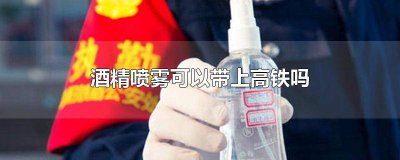 ​20ml酒精喷雾能带上高铁吗 100ml的酒精喷雾可以带上高铁吗多少毫升