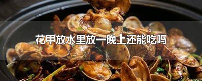 ​花甲泡水一晚上可以吗 花甲可以泡一下午吗