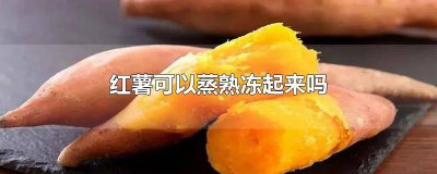 ​蒸好的红薯可以冷冻保存吗 红薯可以蒸熟了放冷冻室保存吗