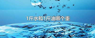 ​1斤油重还是1斤水重 一斤油跟一斤水哪个重